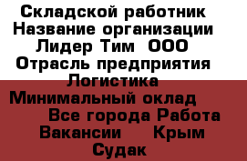 Складской работник › Название организации ­ Лидер Тим, ООО › Отрасль предприятия ­ Логистика › Минимальный оклад ­ 15 000 - Все города Работа » Вакансии   . Крым,Судак